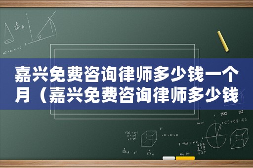 嘉興免費咨詢律師多少錢一個月（嘉興免費咨詢律師多少錢）