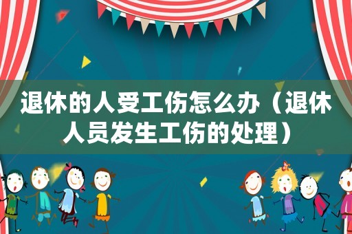 退休的人受工傷怎么辦（退休人員發(fā)生工傷的處理）