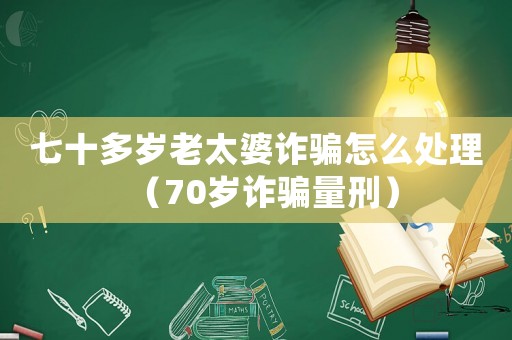 七十多歲老太婆詐騙怎么處理（70歲詐騙量刑）
