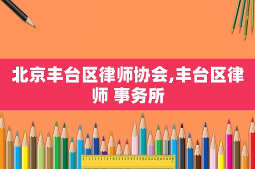 北京豐臺區(qū)律師協(xié)會,豐臺區(qū)律師 事務(wù)所
