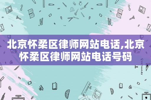北京懷柔區(qū)律師網(wǎng)站電話(huà),北京懷柔區(qū)律師網(wǎng)站電話(huà)號(hào)碼