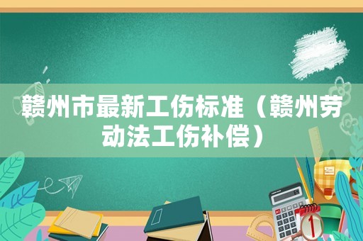 贛州市最新工傷標(biāo)準(zhǔn)（贛州勞動(dòng)法工傷補(bǔ)償）