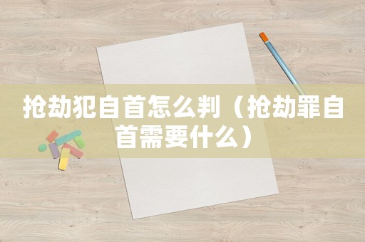 搶劫犯自首怎么判（搶劫罪自首需要什么）