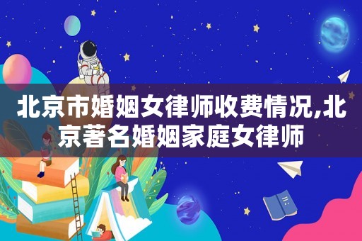 北京市婚姻女律師收費情況,北京著名婚姻家庭女律師