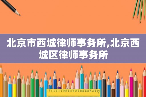 北京市西城律師事務(wù)所,北京西城區(qū)律師事務(wù)所