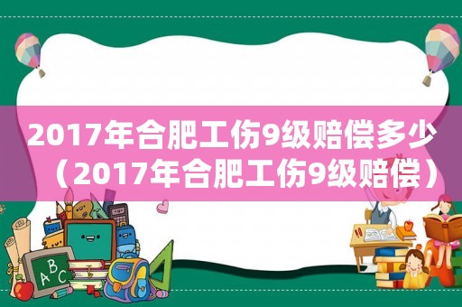 2017年合肥工傷9級賠償多少（2017年合肥工傷9級賠償）