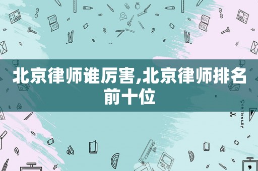 北京律師誰(shuí)厲害,北京律師排名前十位