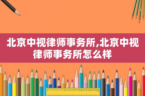 北京中視律師事務(wù)所,北京中視律師事務(wù)所怎么樣