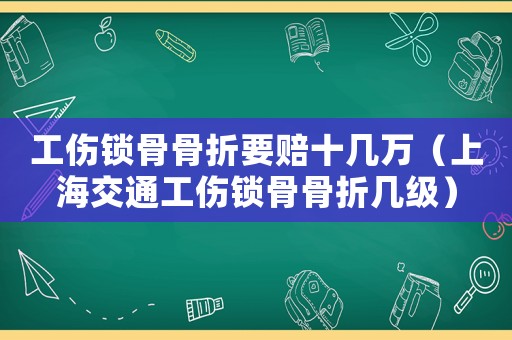 工傷鎖骨骨折要賠十幾萬(wàn)（上海交通工傷鎖骨骨折幾級(jí)）