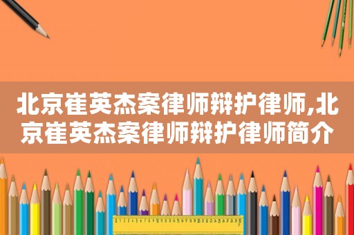 北京崔英杰案律師辯護(hù)律師,北京崔英杰案律師辯護(hù)律師簡介