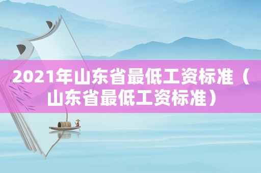 2021年山東省最低工資標(biāo)準(zhǔn)（山東省最低工資標(biāo)準(zhǔn)）