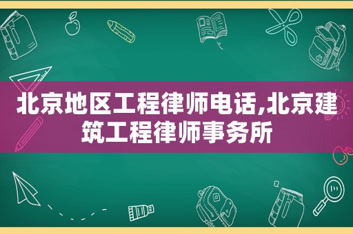 北京地區(qū)工程律師電話,北京建筑工程律師事務(wù)所