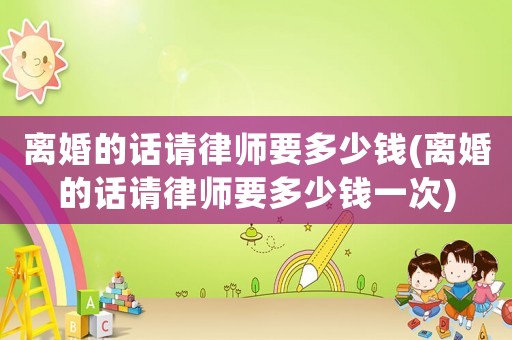 離婚的話請(qǐng)律師要多少錢(離婚的話請(qǐng)律師要多少錢一次)