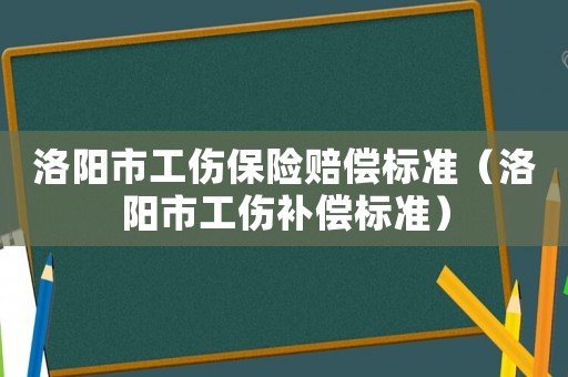 洛陽市工傷保險(xiǎn)賠償標(biāo)準(zhǔn)（洛陽市工傷補(bǔ)償標(biāo)準(zhǔn)）