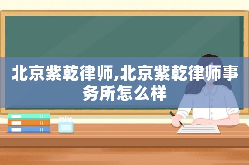 北京紫乾律師,北京紫乾律師事務(wù)所怎么樣