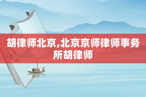胡律師北京,北京京師律師事務(wù)所胡律師