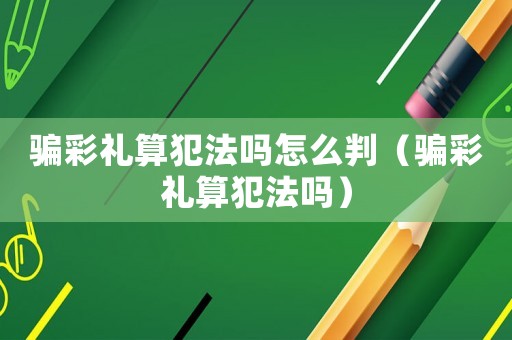 騙彩禮算犯法嗎怎么判（騙彩禮算犯法嗎）