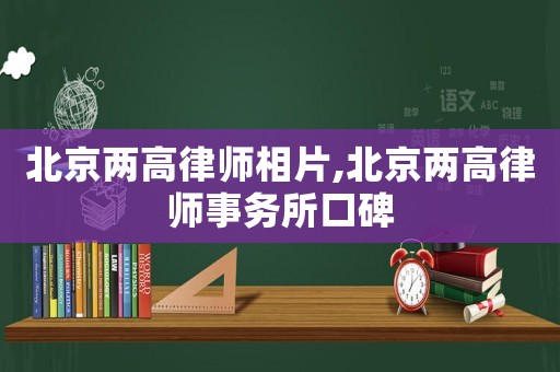 北京兩高律師相片,北京兩高律師事務(wù)所口碑