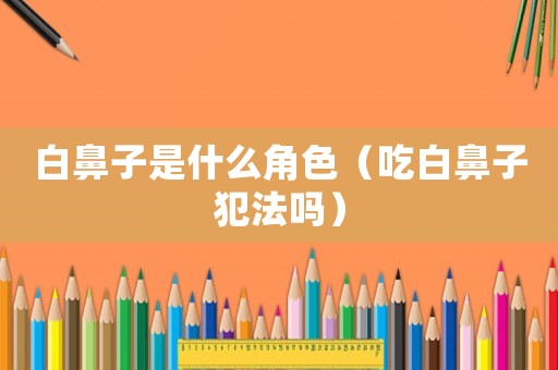 白鼻子是什么角色（吃白鼻子犯法嗎）
