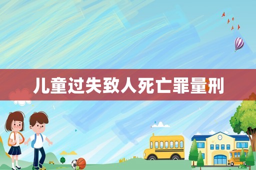 兒童過(guò)失致人死亡罪量刑