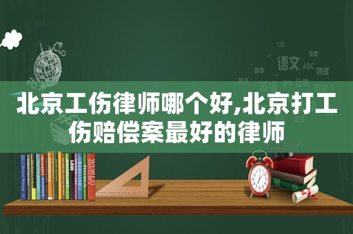 北京工傷律師哪個好,北京打工傷賠償案最好的律師