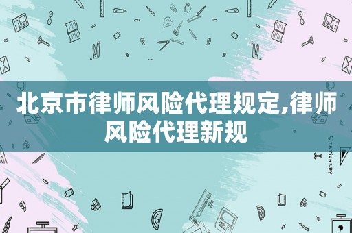 北京市律師風(fēng)險(xiǎn)代理規(guī)定,律師風(fēng)險(xiǎn)代理新規(guī)