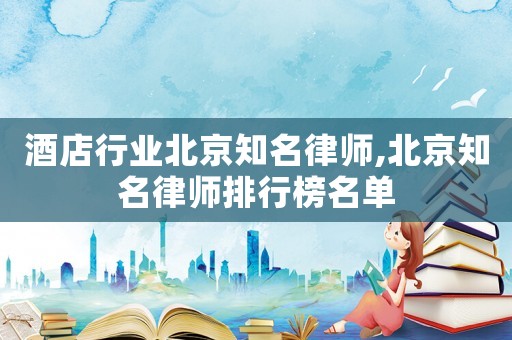 酒店行業(yè)北京知名律師,北京知名律師排行榜名單