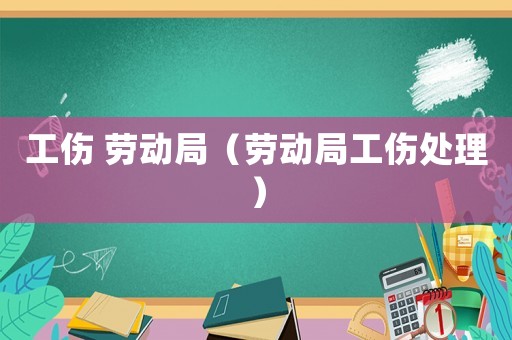 工傷 勞動(dòng)局（勞動(dòng)局工傷處理）