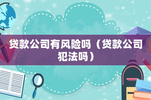 貸款公司有風(fēng)險嗎（貸款公司犯法嗎）