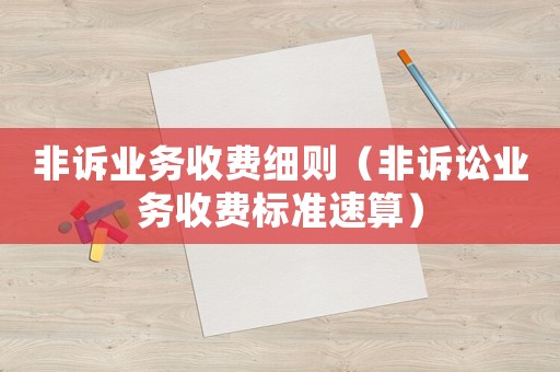 非訴業(yè)務(wù)收費(fèi)細(xì)則（非訴訟業(yè)務(wù)收費(fèi)標(biāo)準(zhǔn)速算）
