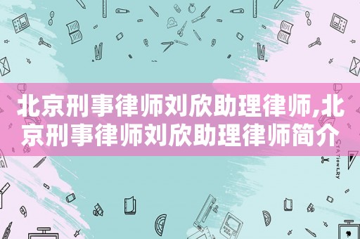 北京刑事律師劉欣助理律師,北京刑事律師劉欣助理律師簡(jiǎn)介