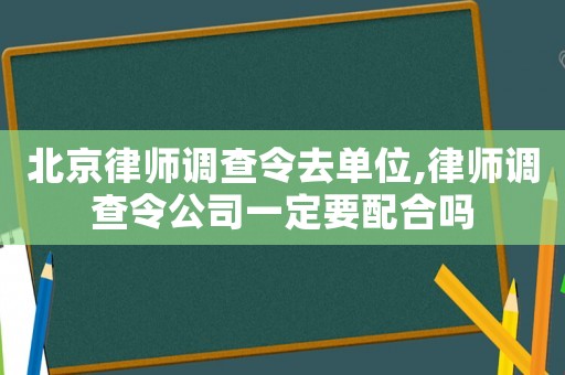 北京律師調(diào)查令去單位,律師調(diào)查令公司一定要配合嗎