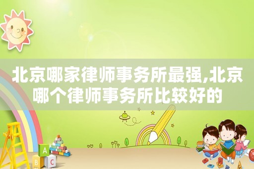 北京哪家律師事務(wù)所最強,北京哪個律師事務(wù)所比較好的