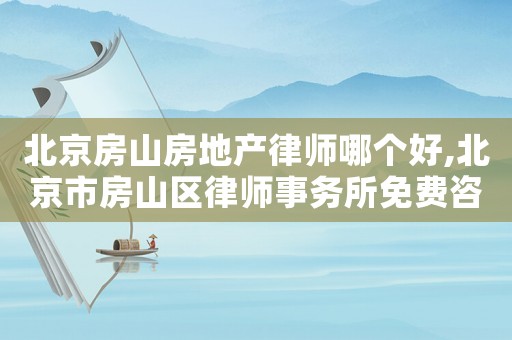 北京房山房地產(chǎn)律師哪個好,北京市房山區(qū)律師事務(wù)所免費咨詢電話