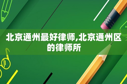 北京通州最好律師,北京通州區(qū)的律師所