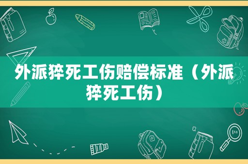 外派猝死工傷賠償標(biāo)準(zhǔn)（外派猝死工傷）