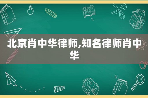 北京肖中華律師,知名律師肖中華