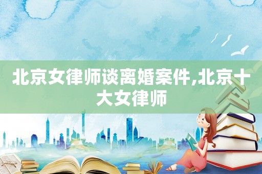 北京女律師談離婚案件,北京十大女律師