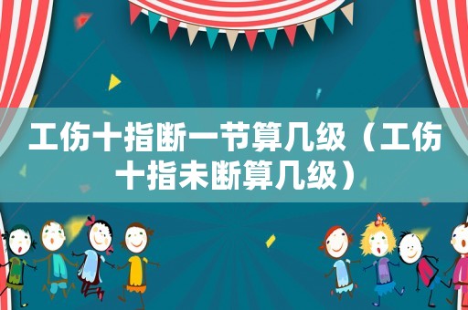 工傷十指斷一節(jié)算幾級（工傷十指未斷算幾級）