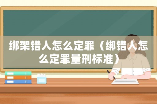綁架錯(cuò)人怎么定罪（綁錯(cuò)人怎么定罪量刑標(biāo)準(zhǔn)）