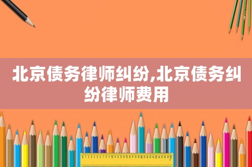 北京債務(wù)律師糾紛,北京債務(wù)糾紛律師費用