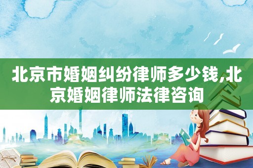 北京市婚姻糾紛律師多少錢,北京婚姻律師法律咨詢