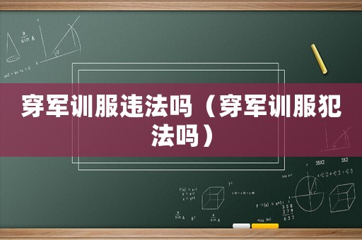 穿軍訓(xùn)服違法嗎（穿軍訓(xùn)服犯法嗎）