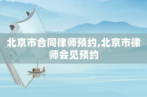 北京市合同律師預(yù)約,北京市律師會見預(yù)約