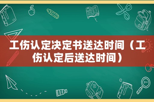 工傷認定決定書送達時間（工傷認定后送達時間）