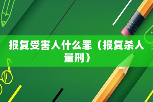 報(bào)復(fù)受害人什么罪（報(bào)復(fù)殺人量刑）