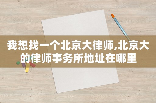 我想找一個(gè)北京大律師,北京大的律師事務(wù)所地址在哪里