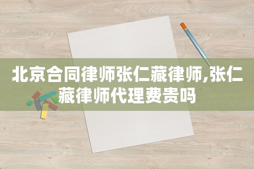 北京合同律師張仁藏律師,張仁藏律師代理費(fèi)貴嗎