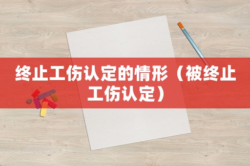 終止工傷認(rèn)定的情形（被終止工傷認(rèn)定）