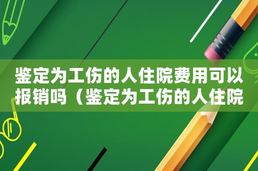 鑒定為工傷的人住院費用可以報銷嗎（鑒定為工傷的人住院費用可以報銷嗎）